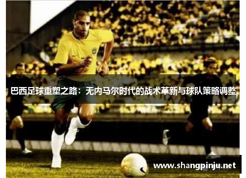 巴西足球重塑之路：无内马尔时代的战术革新与球队策略调整