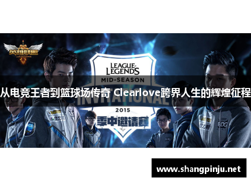 从电竞王者到篮球场传奇 Clearlove跨界人生的辉煌征程
