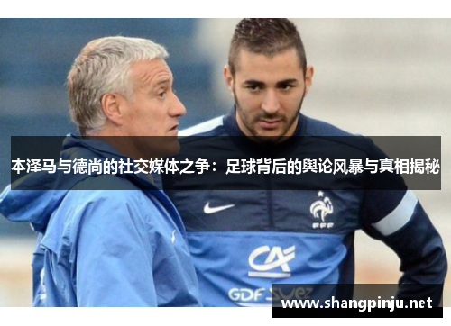 本泽马与德尚的社交媒体之争：足球背后的舆论风暴与真相揭秘