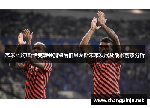 杰米·马尔斯卡克转会加盟后伯恩茅斯未来发展及战术前景分析