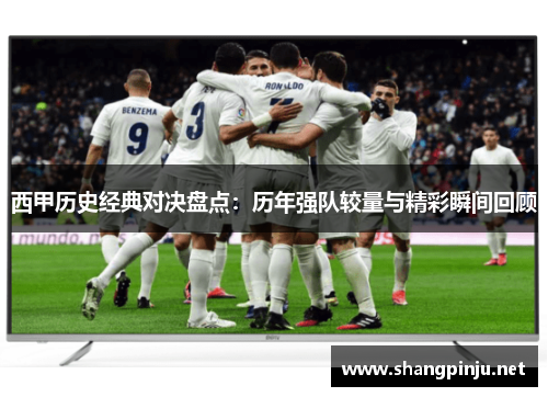 西甲历史经典对决盘点：历年强队较量与精彩瞬间回顾
