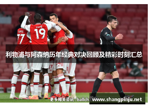 利物浦与阿森纳历年经典对决回顾及精彩时刻汇总