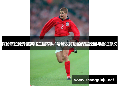 探秘杰拉德身披英格兰国家队4号球衣背后的深层原因与象征意义