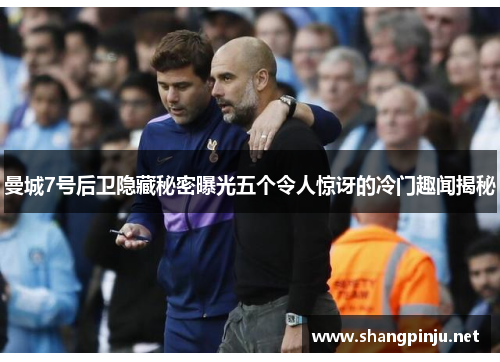 曼城7号后卫隐藏秘密曝光五个令人惊讶的冷门趣闻揭秘