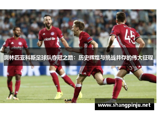 奥林匹亚科斯足球队夺冠之路:历史辉煌与挑战并存的伟大征程 奥林匹亚科斯足球队夺冠之路:历史辉煌与挑战并存的伟大征程
